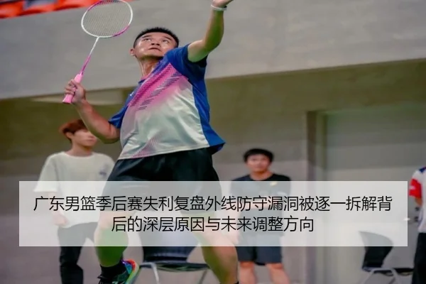 广东男篮季后赛失利复盘外线防守漏洞被逐一拆解背后的深层原因与未来调整方向 | YOUDE
